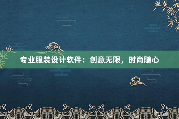 专业服装设计软件：创意无限，时尚随心