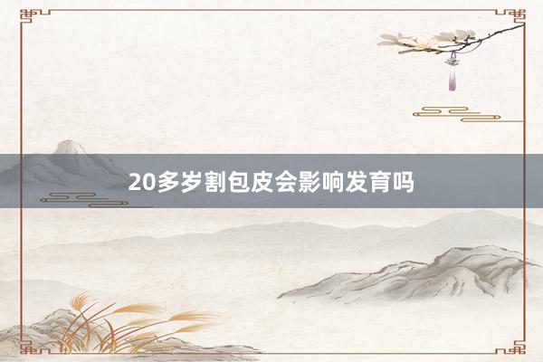 20多岁割包皮会影响发育吗